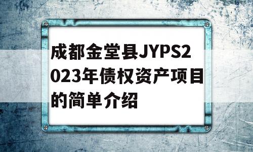 成都金堂县JYPS2023年债权资产项目的简单介绍