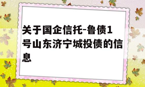 关于国企信托-鲁债1号山东济宁城投债的信息