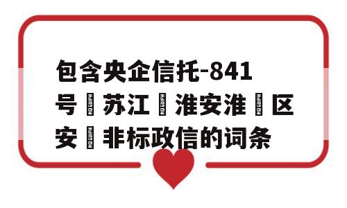 包含央企信托-841号‮苏江‬淮安淮‮区安‬非标政信的词条