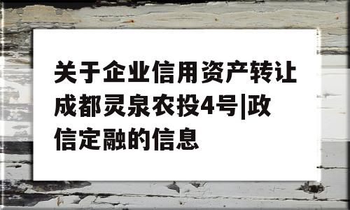 关于企业信用资产转让成都灵泉农投4号|政信定融的信息