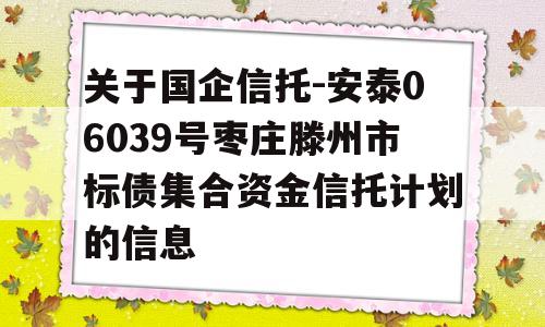 关于国企信托-安泰06039号枣庄滕州市标债集合资金信托计划的信息