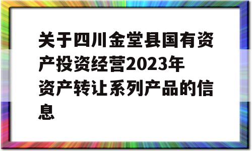 关于四川金堂县国有资产投资经营2023年资产转让系列产品的信息