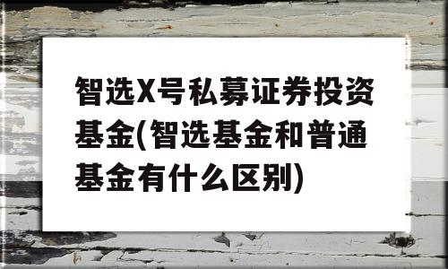 智选X号私募证券投资基金(智选基金和普通基金有什么区别)