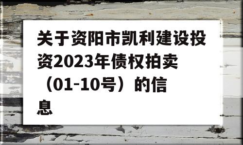 关于资阳市凯利建设投资2023年债权拍卖（01-10号）的信息