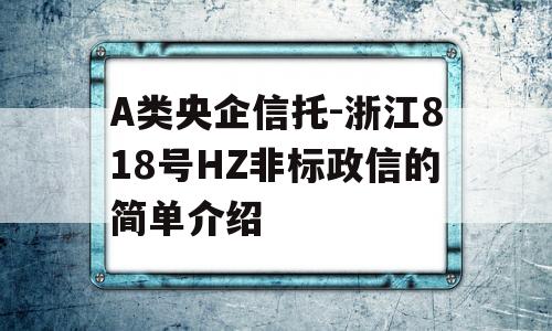 A类央企信托-浙江818号HZ非标政信的简单介绍