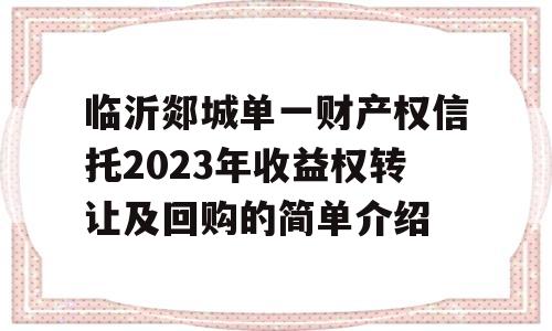 临沂郯城单一财产权信托2023年收益权转让及回购的简单介绍