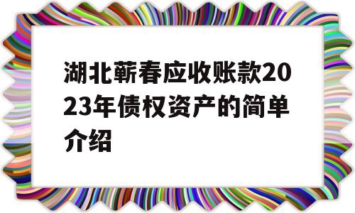 湖北蕲春应收账款2023年债权资产的简单介绍