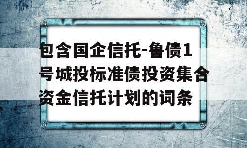 包含国企信托-鲁债1号城投标准债投资集合资金信托计划的词条