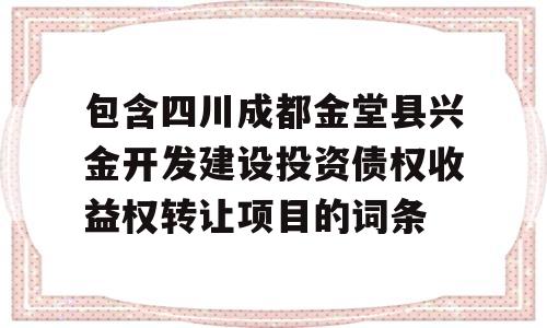 包含四川成都金堂县兴金开发建设投资债权收益权转让项目的词条