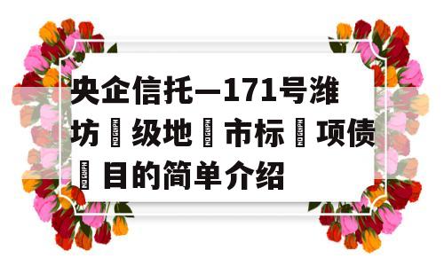 央企信托—171号潍坊‮级地‬市标‮项债‬目的简单介绍