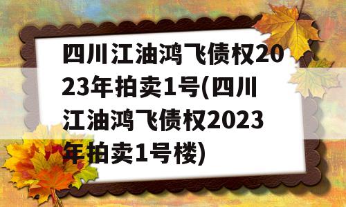 四川江油鸿飞债权2023年拍卖1号(四川江油鸿飞债权2023年拍卖1号楼)