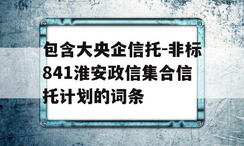 包含大央企信托-非标841淮安政信集合信托计划的词条