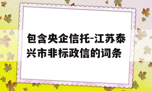 包含央企信托-江苏泰兴市非标政信的词条