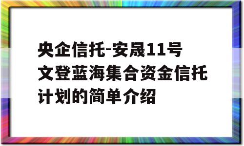 央企信托-安晟11号文登蓝海集合资金信托计划的简单介绍