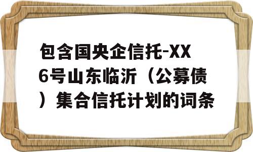 包含国央企信托-XX6号山东临沂（公募债）集合信托计划的词条