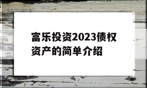 富乐投资2023债权资产的简单介绍