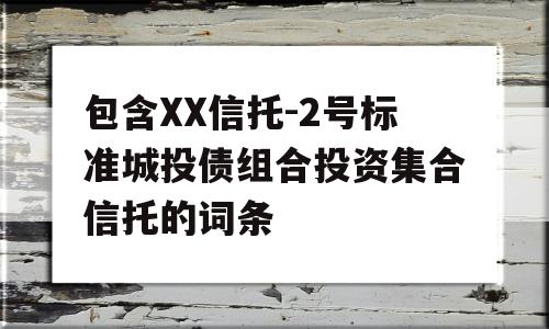 包含XX信托-2号标准城投债组合投资集合信托的词条