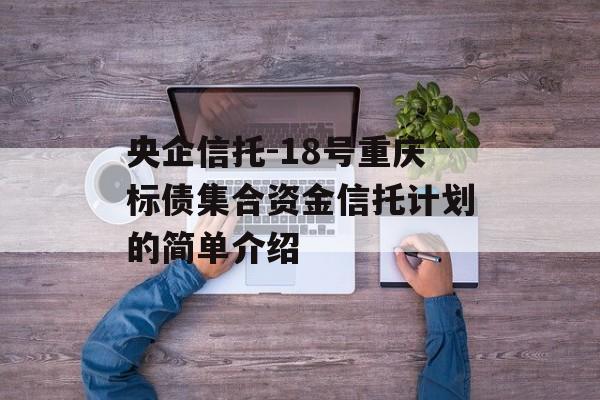 央企信托-18号重庆标债集合资金信托计划的简单介绍