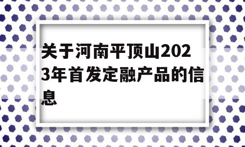 关于河南平顶山2023年首发定融产品的信息