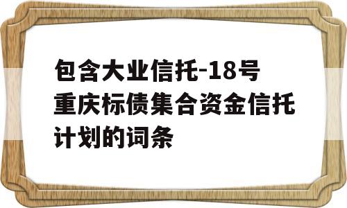 包含大业信托-18号重庆标债集合资金信托计划的词条