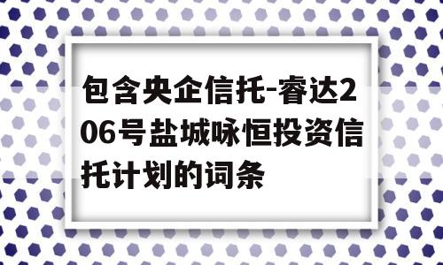 包含央企信托-睿达206号盐城咏恒投资信托计划的词条