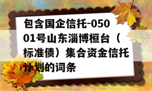 包含国企信托-05001号山东淄博桓台（标准债）集合资金信托计划的词条