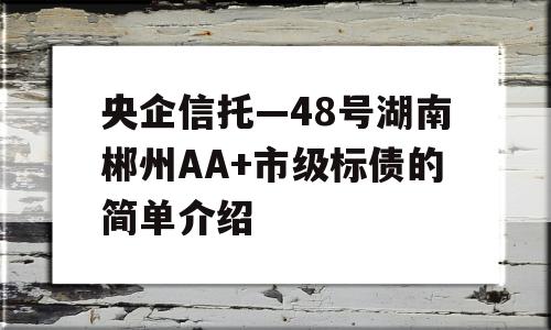 央企信托—48号湖南郴州AA+市级标债的简单介绍