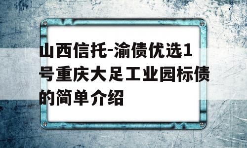 山西信托-渝债优选1号重庆大足工业园标债的简单介绍