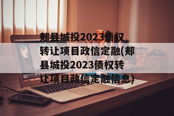 郏县城投2023债权转让项目政信定融(郏县城投2023债权转让项目政信定融信息)