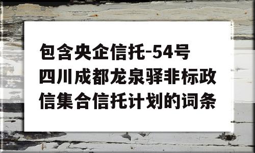 包含央企信托-54号四川成都龙泉驿非标政信集合信托计划的词条