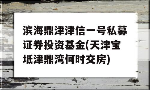 滨海鼎津津信一号私募证券投资基金(天津宝坻津鼎湾何时交房)