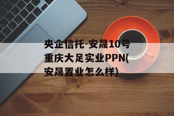 央企信托-安晟10号重庆大足实业PPN(安晟置业怎么样)