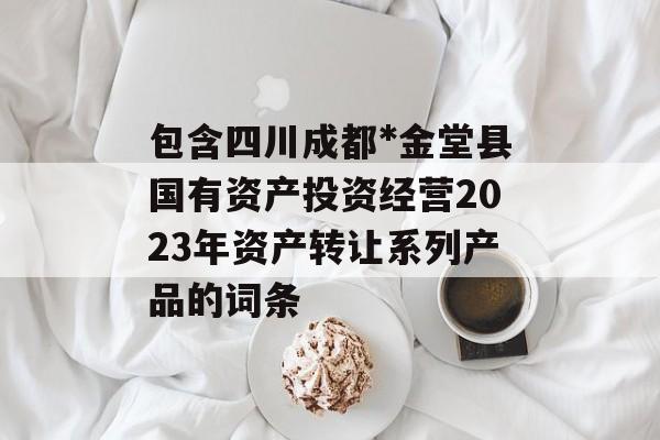 包含四川成都*金堂县国有资产投资经营2023年资产转让系列产品的词条