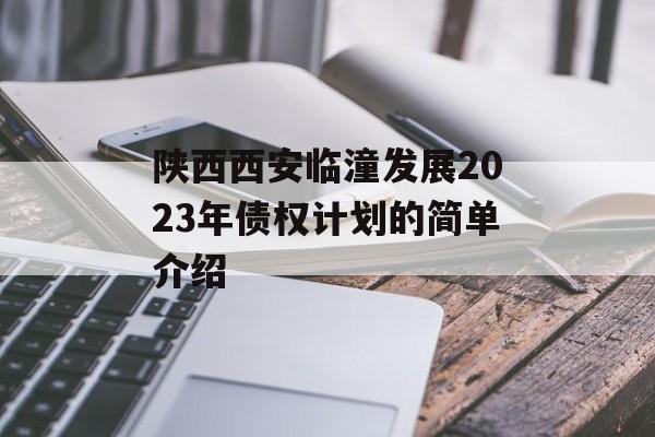 陕西西安临潼发展2023年债权计划的简单介绍