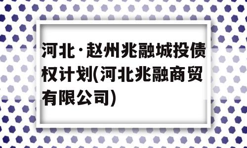 河北·赵州兆融城投债权计划(河北兆融商贸有限公司)