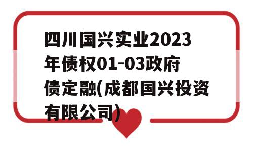 四川国兴实业2023年债权01-03政府债定融(成都国兴投资有限公司)