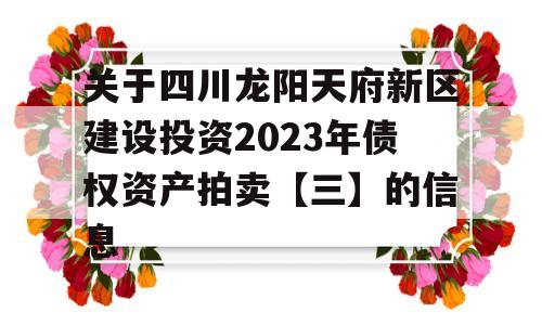 关于四川龙阳天府新区建设投资2023年债权资产拍卖【三】的信息