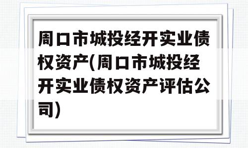 周口市城投经开实业债权资产(周口市城投经开实业债权资产评估公司)