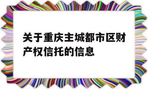 关于重庆主城都市区财产权信托的信息