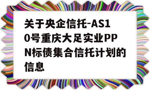 关于央企信托-AS10号重庆大足实业PPN标债集合信托计划的信息