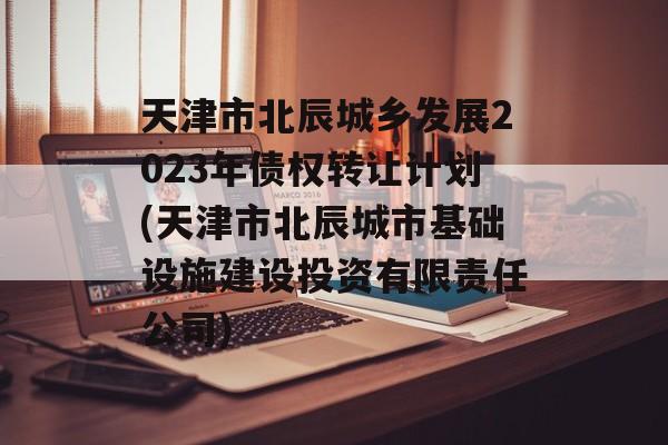 天津市北辰城乡发展2023年债权转让计划(天津市北辰城市基础设施建设投资有限责任公司)