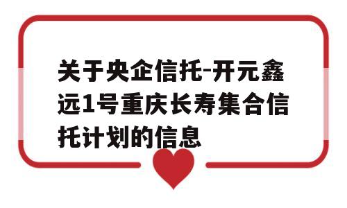 关于央企信托-开元鑫远1号重庆长寿集合信托计划的信息