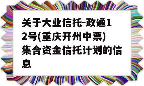 关于大业信托-政通12号(重庆开州中票)集合资金信托计划的信息