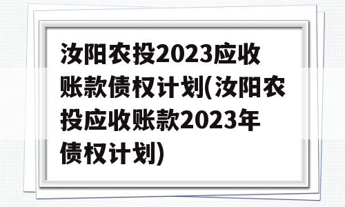 汝阳农投2023应收账款债权计划(汝阳农投应收账款2023年债权计划)