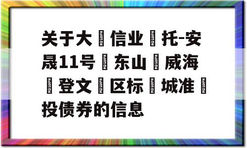 关于大‮信业‬托-安晟11号‮东山‬威海‮登文‬区标‮城准‬投债券的信息