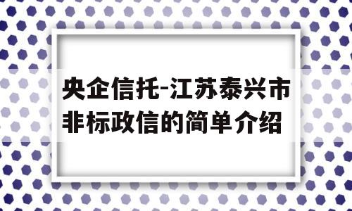 央企信托-江苏泰兴市非标政信的简单介绍