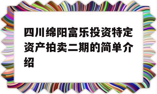 四川绵阳富乐投资特定资产拍卖二期的简单介绍