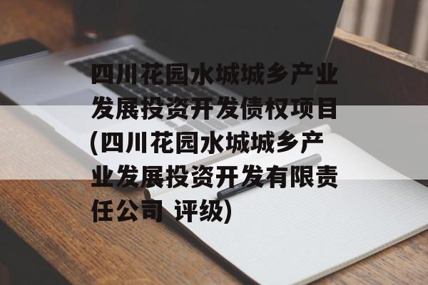 四川花园水城城乡产业发展投资开发债权项目(四川花园水城城乡产业发展投资开发有限责任公司 评级)