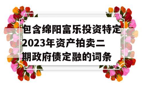 包含绵阳富乐投资特定2023年资产拍卖二期政府债定融的词条