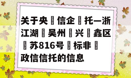 关于央‮信企‬托—浙江湖‮吴州‬兴‮鑫区‬苏816号‮标非‬政信信托的信息